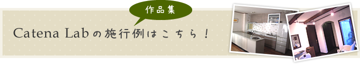 Catena Lab（カテーナラボ）のリフォーム施工例（作品集）はこちら