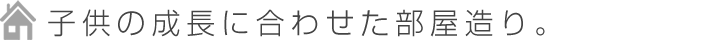 子供の成長に合わせた部屋造り。